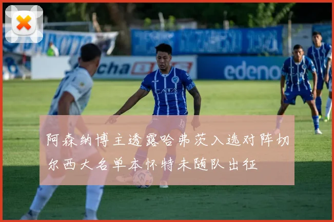 阿森纳博主透露哈弗茨入选对阵切尔西大名单本怀特未随队出征