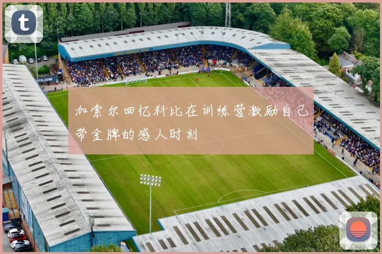 加索尔回忆科比在训练营激励自己带金牌的感人时刻