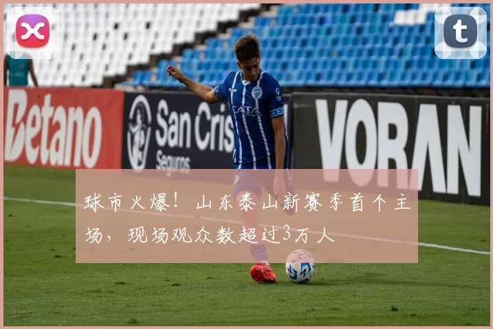 球市火爆！山东泰山新赛季首个主场，现场观众数超过3万人