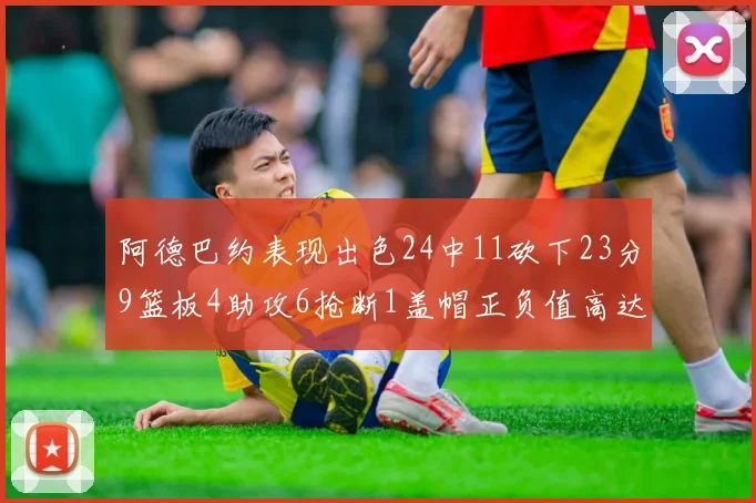阿德巴约表现出色24中11砍下23分9篮板4助攻6抢断1盖帽正负值高达22