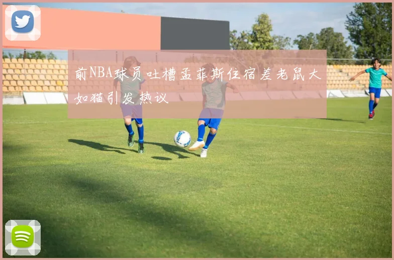 前NBA球员吐槽孟菲斯住宿差老鼠大如猫引发热议