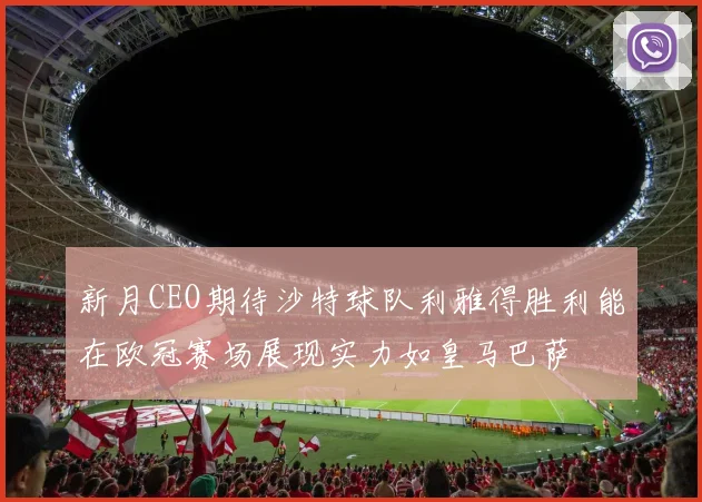 新月CEO期待沙特球队利雅得胜利能在欧冠赛场展现实力如皇马巴萨