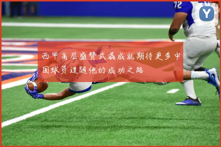 西甲高层盛赞武磊成就期待更多中国球员追随他的成功之路