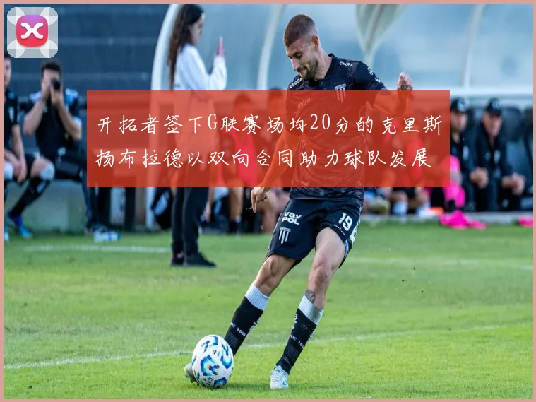 开拓者签下G联赛场均20分的克里斯扬布拉德以双向合同助力球队发展