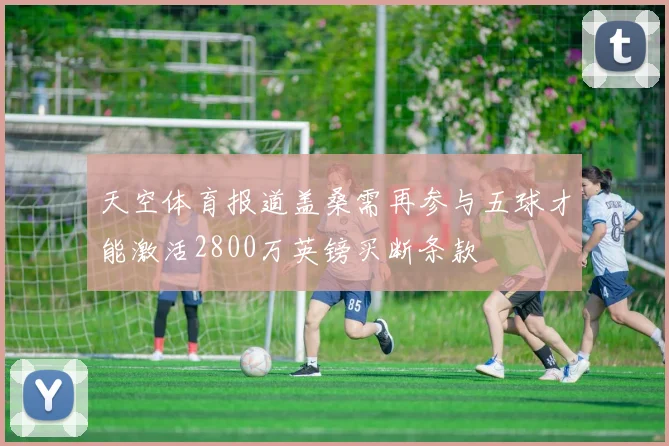 天空体育报道盖桑需再参与五球才能激活2800万英镑买断条款