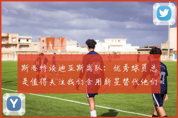 斯洛特谈迪亚斯离队：优秀球员总是值得关注我们会用新星替代他们