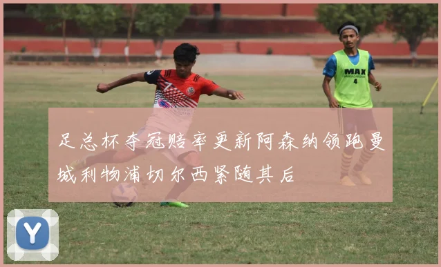 足总杯夺冠赔率更新阿森纳领跑曼城利物浦切尔西紧随其后