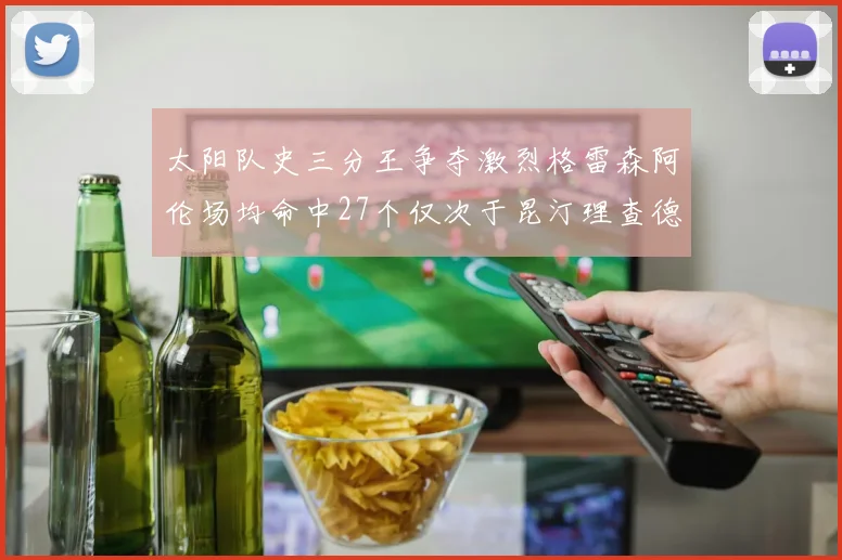 太阳队史三分王争夺激烈格雷森阿伦场均命中27个仅次于昆汀理查德森