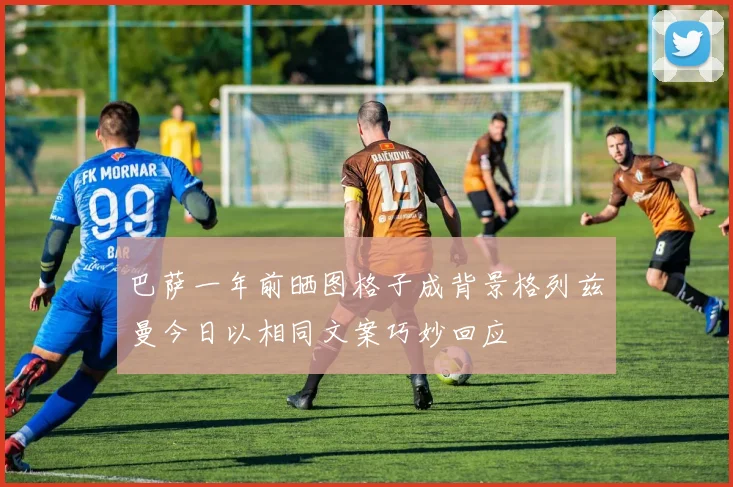 巴萨一年前晒图格子成背景格列兹曼今日以相同文案巧妙回应