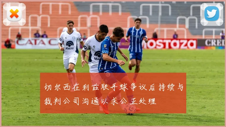 切尔西在利兹联手球争议后持续与裁判公司沟通以求公正处理