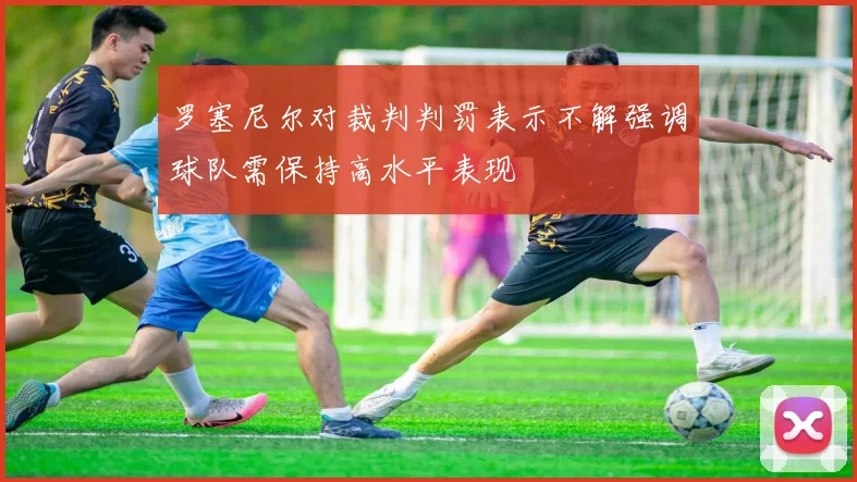 罗塞尼尔对裁判判罚表示不解强调球队需保持高水平表现