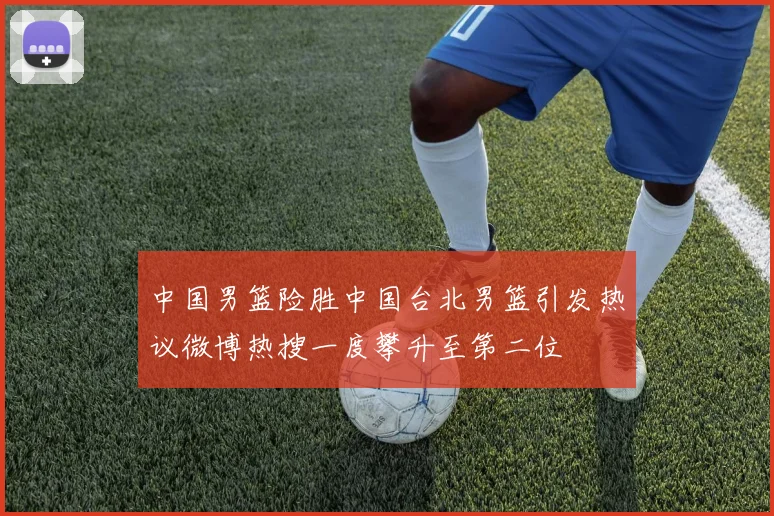 中国男篮险胜中国台北男篮引发热议微博热搜一度攀升至第二位