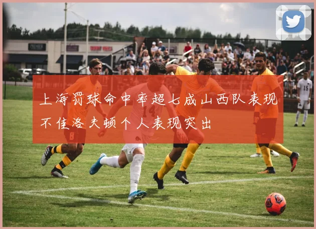 上海罚球命中率超七成山西队表现不佳洛夫顿个人表现突出