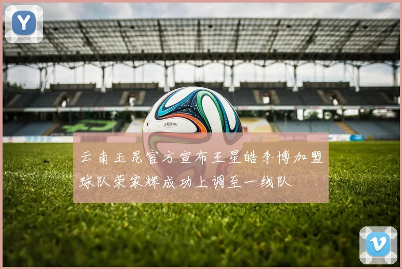 云南玉昆官方宣布王星皓李博加盟球队荣家辉成功上调至一线队