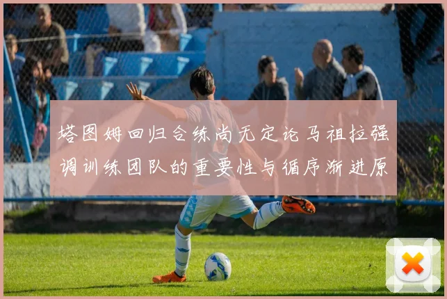 塔图姆回归合练尚无定论马祖拉强调训练团队的重要性与循序渐进原则