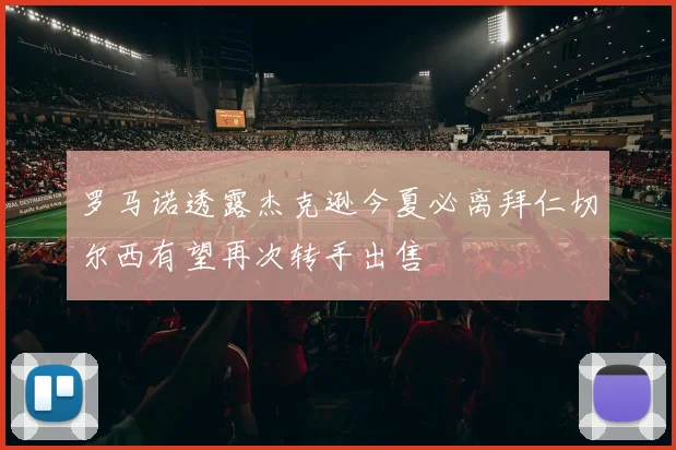 罗马诺透露杰克逊今夏必离拜仁切尔西有望再次转手出售