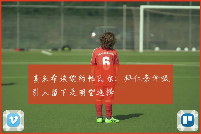 基米希谈续约帕瓦尔：拜仁条件吸引人留下是明智选择