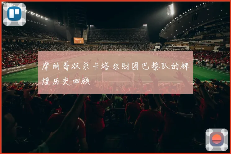 摩纳哥双杀卡塔尔财团巴黎队的辉煌历史回顾