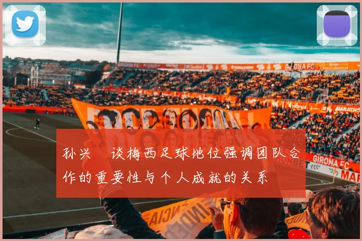 孙兴慜谈梅西足球地位强调团队合作的重要性与个人成就的关系