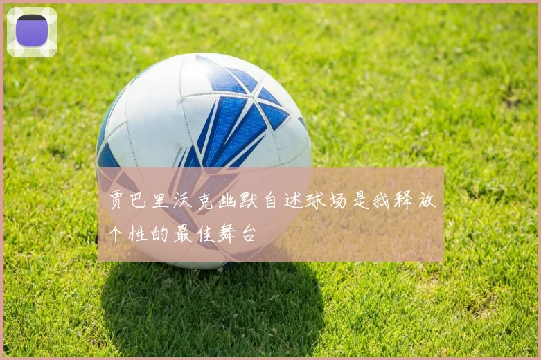 贾巴里沃克幽默自述球场是我释放个性的最佳舞台