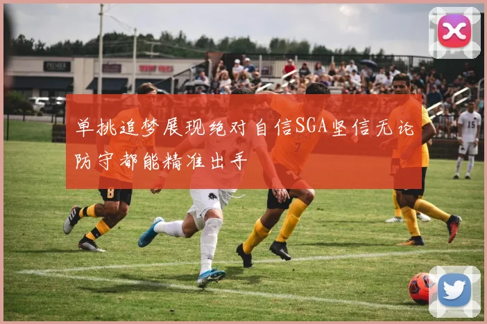单挑追梦展现绝对自信SGA坚信无论防守都能精准出手
