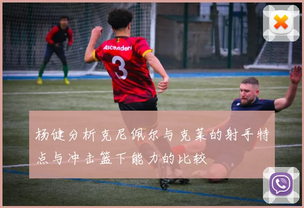 杨健分析克尼佩尔与克莱的射手特点与冲击篮下能力的比较